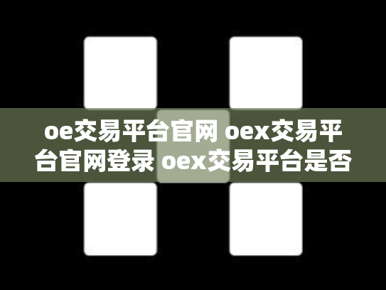 oe交易平台官网 oex交易平台官网登录 oex交易平台是否可靠