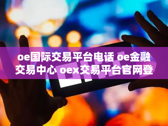 oe国际交易平台电话 oe金融交易中心 oex交易平台官网登录