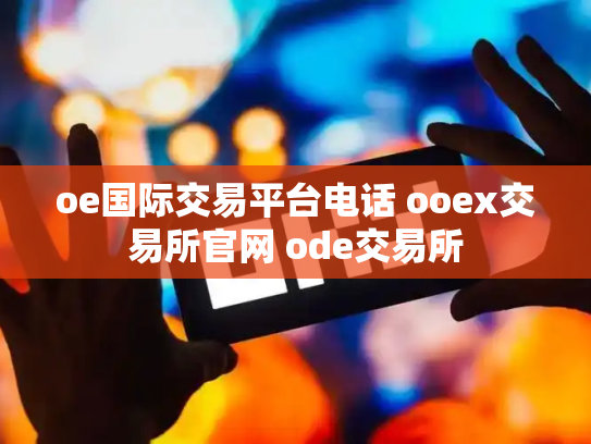 oe国际交易平台电话 ooex交易所官网 ode交易所