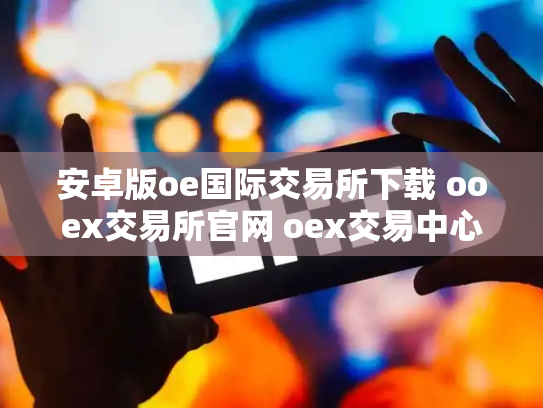 安卓版oe国际交易所下载 ooex交易所官网 oex交易中心