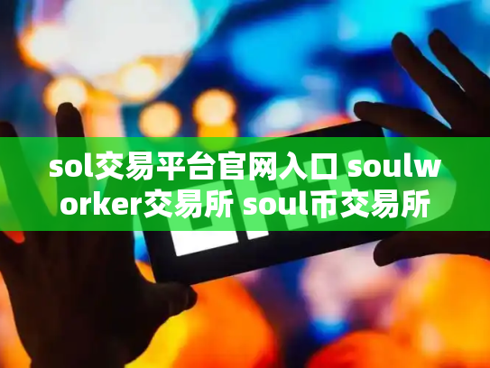 sol交易平台官网入口 soulworker交易所 soul币交易所
