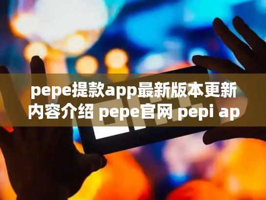pepe提款app最新版本更新内容介绍 pepe官网 pepi app