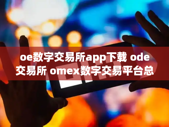 oe数字交易所app下载 ode交易所 omex数字交易平台总部在哪里