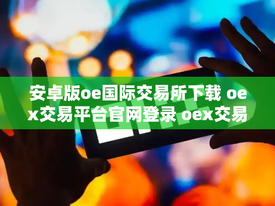 安卓版oe国际交易所下载 oex交易平台官网登录 oex交易所跑路