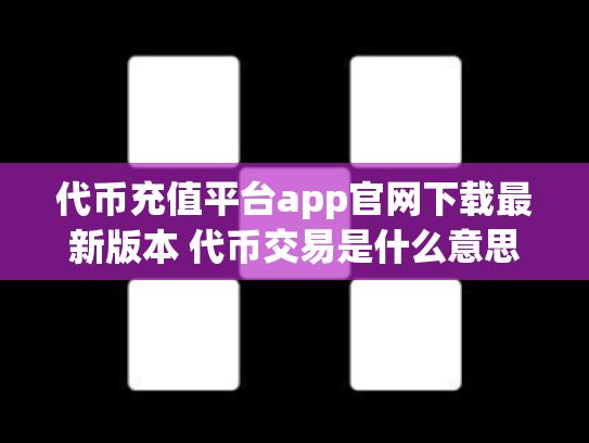 代币充值平台app官网下载最新版本 代币交易是什么意思