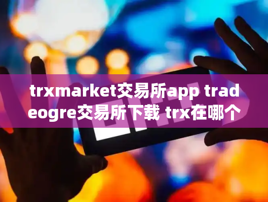 trxmarket交易所app tradeogre交易所下载 trx在哪个交易所
