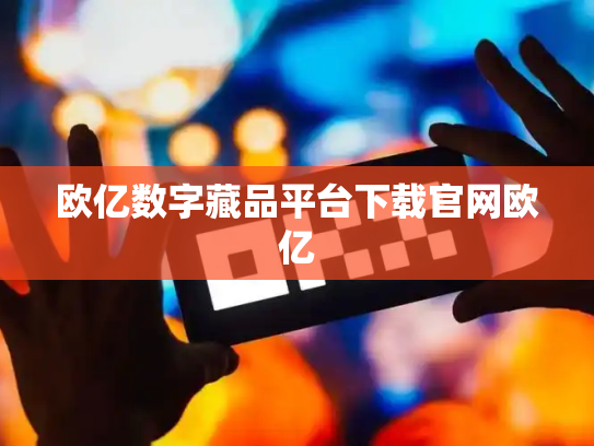 欧亿数字藏品平台下载官网欧亿