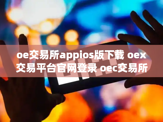 oe交易所appios版下载 oex交易平台官网登录 oec交易所