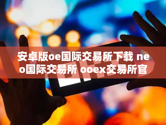 安卓版oe国际交易所下载 neo国际交易所 ooex交易所官网