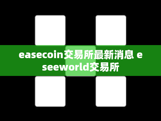 easecoin交易所最新消息 eseeworld交易所
