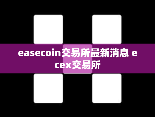 easecoin交易所最新消息 ecex交易所