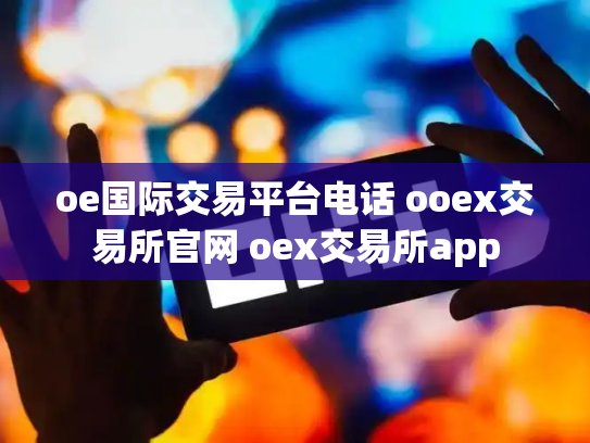 oe国际交易平台电话 ooex交易所官网 oex交易所app