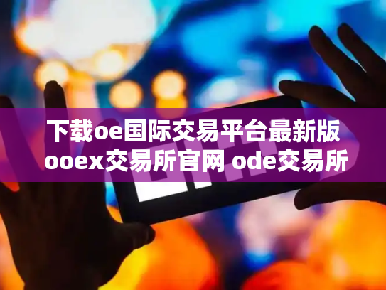 下载oe国际交易平台最新版 ooex交易所官网 ode交易所