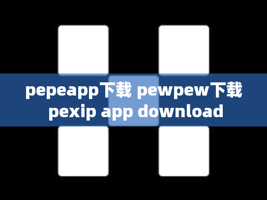 pepeapp下载 pewpew下载 pexip app download