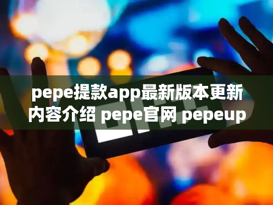 pepe提款app最新版本更新内容介绍 pepe官网 pepeup