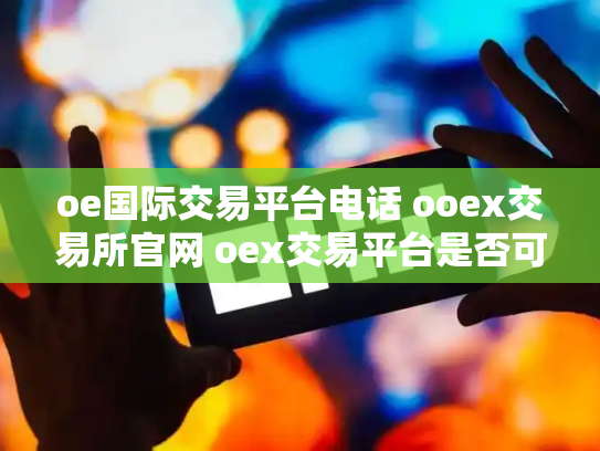 oe国际交易平台电话 ooex交易所官网 oex交易平台是否可靠