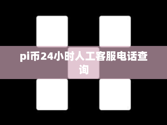 pi币24小时人工客服电话查询