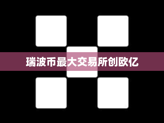 瑞波币最大交易所创欧亿
