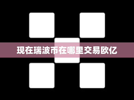 现在瑞波币在哪里交易欧亿