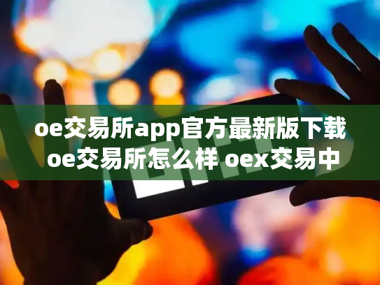oe交易所app官方最新版下载 oe交易所怎么样 oex交易中心