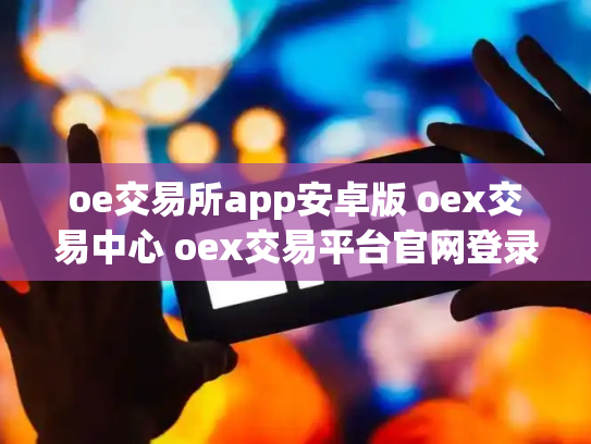 oe交易所app安卓版 oex交易中心 oex交易平台官网登录