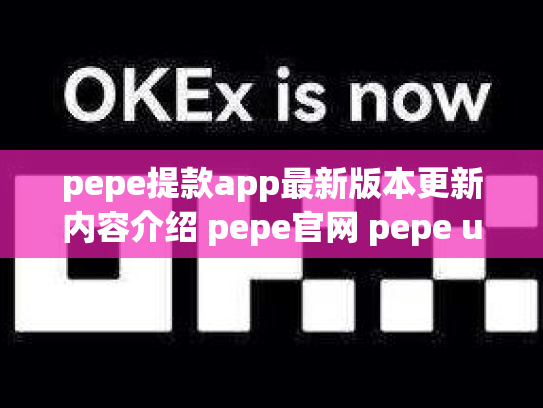 pepe提款app最新版本更新内容介绍 pepe官网 pepe up下载