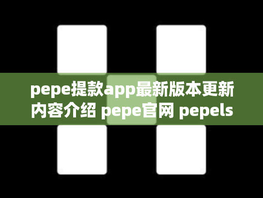 pepe提款app最新版本更新内容介绍 pepe官网 pepels