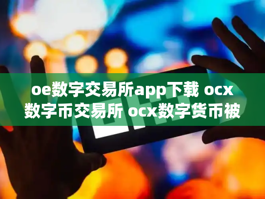 oe数字交易所app下载 ocx数字币交易所 ocx数字货币被骗了几十万c