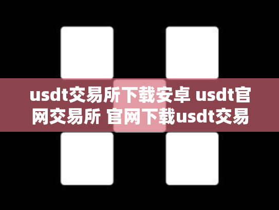 usdt交易所下载安卓 usdt官网交易所 官网下载usdt交易平台