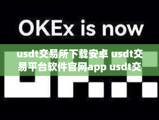 usdt交易所下载安卓 usdt交易平台软件官网app usdt交易大厅