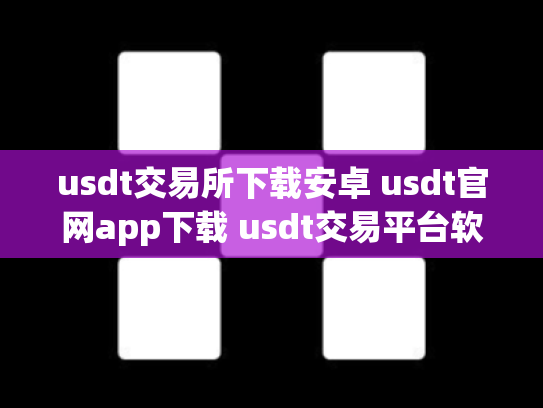 usdt交易所下载安卓 usdt官网app下载 usdt交易平台软件官网ap