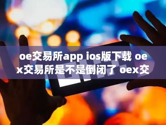 oe交易所app ios版下载 oex交易所是不是倒闭了 oex交易平台是否可靠