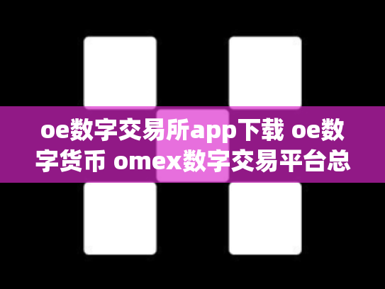 oe数字交易所app下载 oe数字货币 omex数字交易平台总部在哪里
