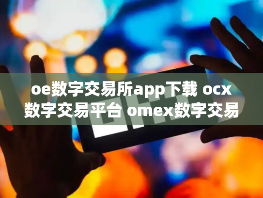 oe数字交易所app下载 ocx数字交易平台 omex数字交易平台