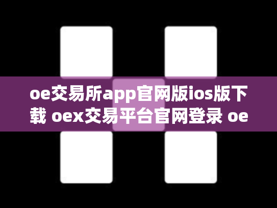 oe交易所app官网版ios版下载 oex交易平台官网登录 oex交易所倒闭了吗