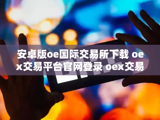 安卓版oe国际交易所下载 oex交易平台官网登录 oex交易所跑路