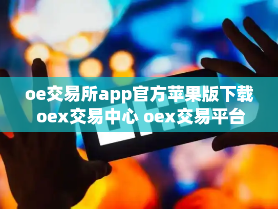 oe交易所app官方苹果版下载 oex交易中心 oex交易平台合法吗
