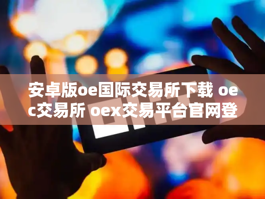 安卓版oe国际交易所下载 oec交易所 oex交易平台官网登录