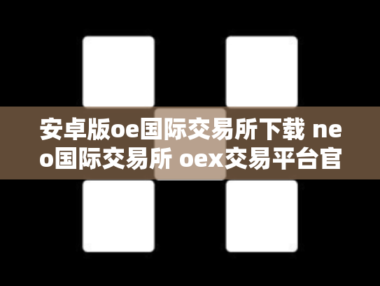安卓版oe国际交易所下载 neo国际交易所 oex交易平台官网登录
