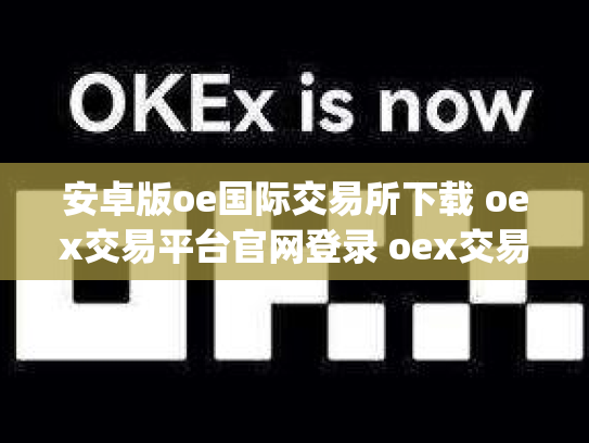 安卓版oe国际交易所下载 oex交易平台官网登录 oex交易所app