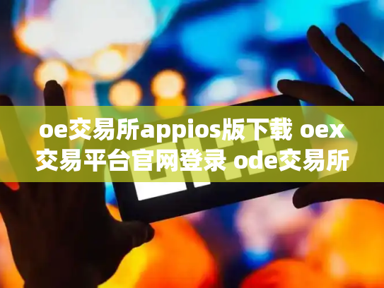 oe交易所appios版下载 oex交易平台官网登录 ode交易所