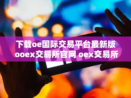 下载oe国际交易平台最新版 ooex交易所官网 oex交易所是不是倒闭了