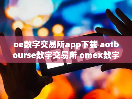 oe数字交易所app下载 aotbourse数字交易所 omex数字交易平台总部在哪里