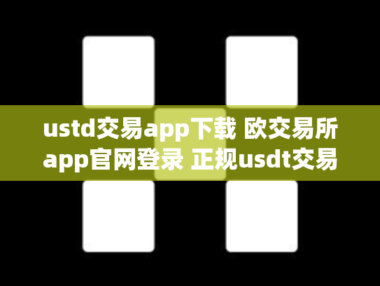 ustd交易app下载 欧交易所app官网登录 正规usdt交易平台官网