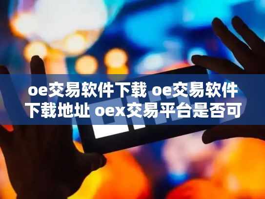 oe交易软件下载 oe交易软件下载地址 oex交易平台是否可靠