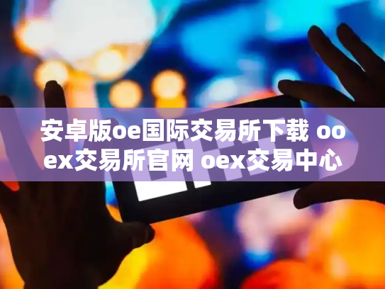 安卓版oe国际交易所下载 ooex交易所官网 oex交易中心