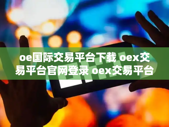 oe国际交易平台下载 oex交易平台官网登录 oex交易平台合法吗