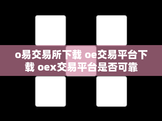 o易交易所下载 oe交易平台下载 oex交易平台是否可靠