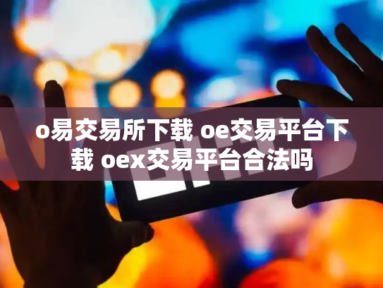 o易交易所下载 oe交易平台下载 oex交易平台合法吗