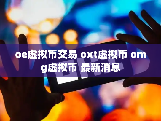 oe虚拟币交易 oxt虚拟币 omg虚拟币 最新消息